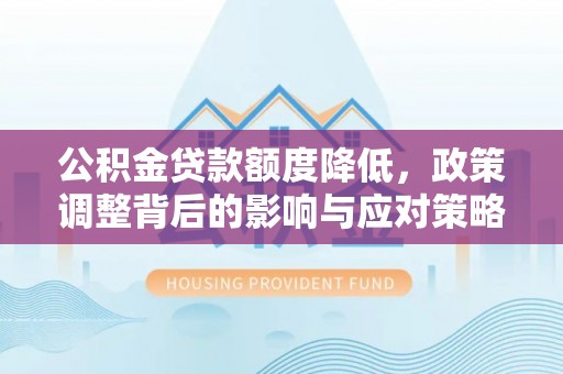 鹰潭公积金贷款额度降低，政策调整背后的影响与应对策略