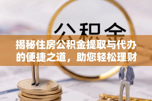 鹰潭揭秘住房公积金提取与代办的便捷之道，助您轻松理财
