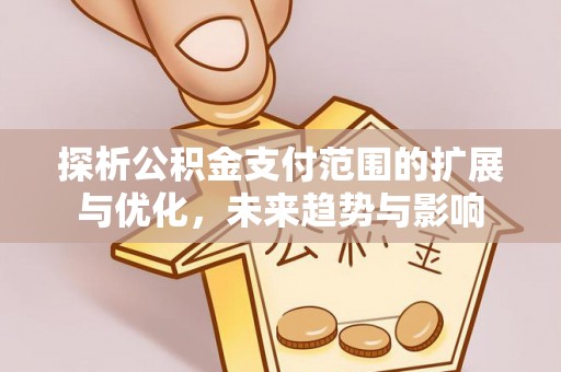 鹰潭探析公积金支付范围的扩展与优化，未来趋势与影响