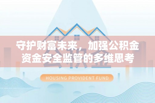 鹰潭守护财富未来，加强公积金资金安全监管的多维思考