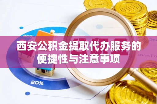 鹰潭西安公积金提取代办服务的便捷性与注意事项