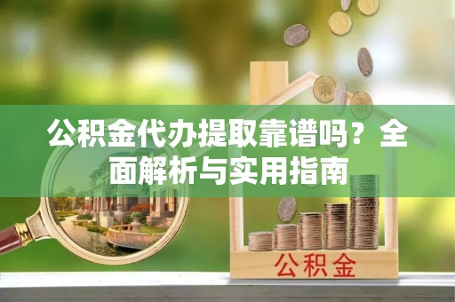 鹰潭公积金代办提取靠谱吗？全面解析与实用指南
