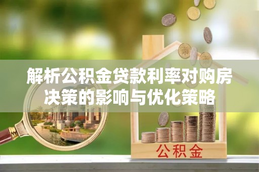 鹰潭解析公积金贷款利率对购房决策的影响与优化策略