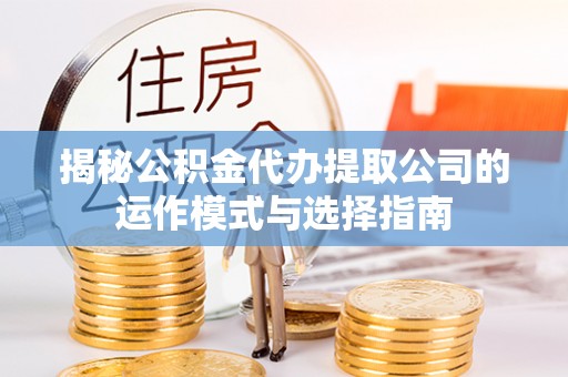 鹰潭揭秘公积金代办提取公司的运作模式与选择指南