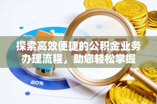 鹰潭探索高效便捷的公积金业务办理流程，助您轻松掌握