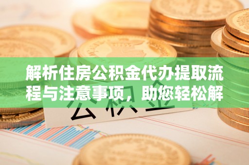 鹰潭解析住房公积金代办提取流程与注意事项，助您轻松解决资金难题
