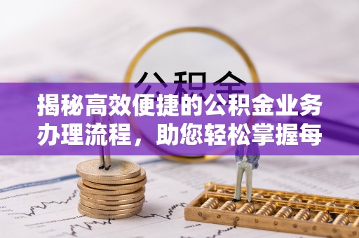 鹰潭揭秘高效便捷的公积金业务办理流程，助您轻松掌握每一步