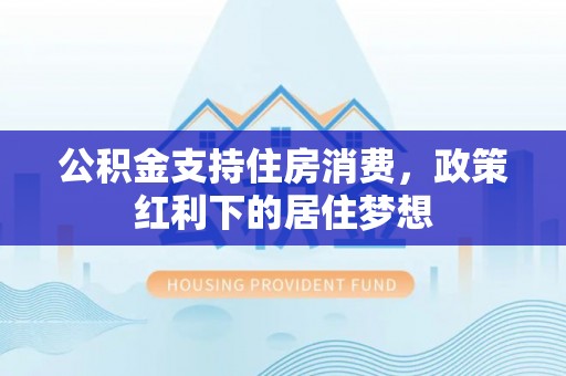 鹰潭公积金支持住房消费，政策红利下的居住梦想