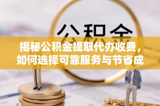 鹰潭揭秘公积金提取代办收费，如何选择可靠服务与节省成本？