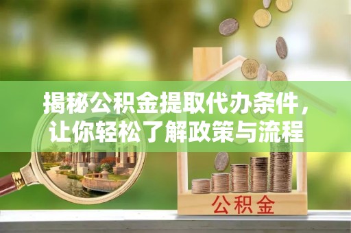 鹰潭揭秘公积金提取代办条件，让你轻松了解政策与流程