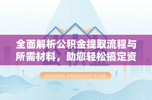 鹰潭全面解析公积金提取流程与所需材料，助您轻松搞定资金提取