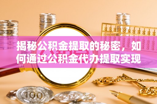 鹰潭揭秘公积金提取的秘密，如何通过公积金代办提取实现财务自由
