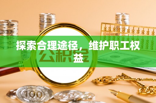 鹰潭探索合理途径，维护职工权益