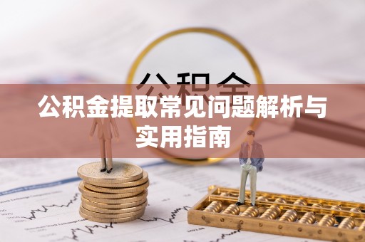 鹰潭公积金提取常见问题解析与实用指南