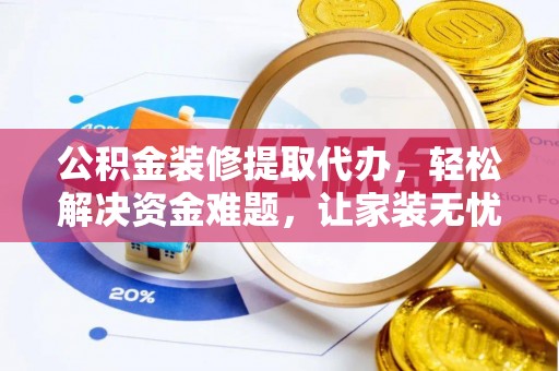 鹰潭公积金装修提取代办，轻松解决资金难题，让家装无忧