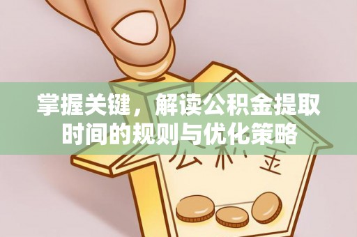 鹰潭掌握关键，解读公积金提取时间的规则与优化策略