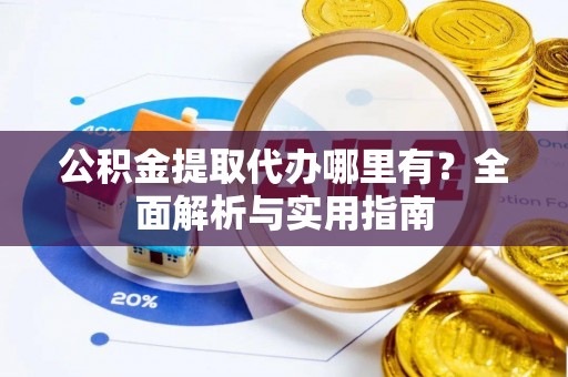 鹰潭公积金提取代办哪里有？全面解析与实用指南