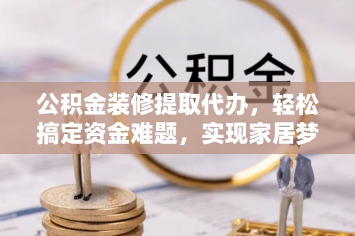 鹰潭公积金装修提取代办，轻松搞定资金难题，实现家居梦想