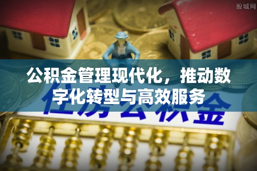 鹰潭公积金管理现代化，推动数字化转型与高效服务