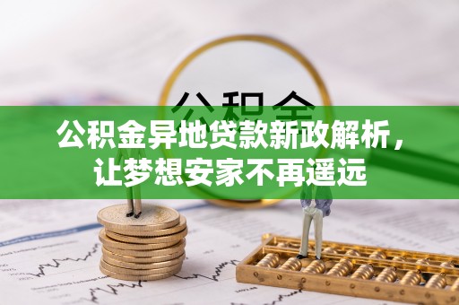 鹰潭公积金异地贷款新政解析，让梦想安家不再遥远