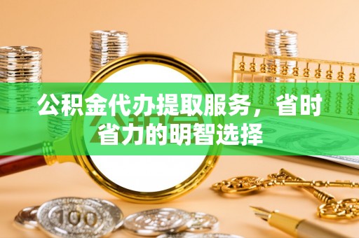 鹰潭公积金代办提取服务，省时省力的明智选择