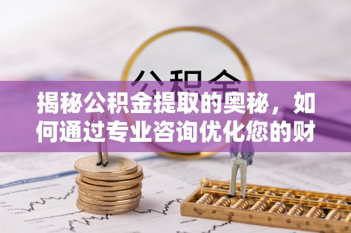 鹰潭揭秘公积金提取的奥秘，如何通过专业咨询优化您的财务规划