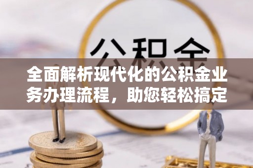 鹰潭全面解析现代化的公积金业务办理流程，助您轻松搞定每一笔交易