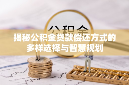 鹰潭揭秘公积金贷款偿还方式的多样选择与智慧规划