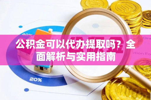 鹰潭公积金可以代办提取吗？全面解析与实用指南