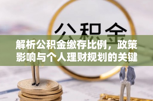 鹰潭解析公积金缴存比例，政策影响与个人理财规划的关键