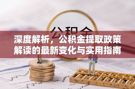 鹰潭深度解析，公积金提取政策解读的最新变化与实用指南