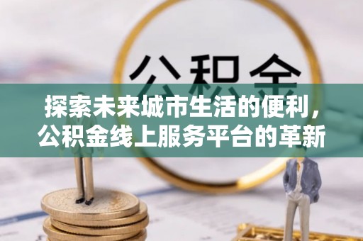 鹰潭探索未来城市生活的便利，公积金线上服务平台的革新与机遇