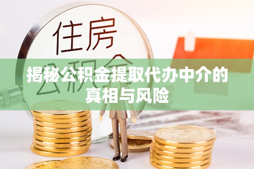 鹰潭揭秘公积金提取代办中介的真相与风险