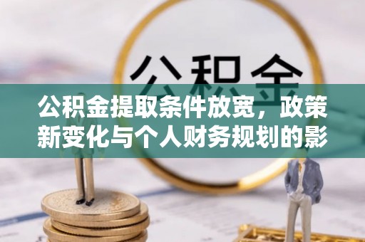 鹰潭公积金提取条件放宽，政策新变化与个人财务规划的影响