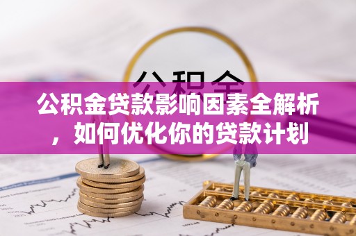 鹰潭公积金贷款影响因素全解析，如何优化你的贷款计划
