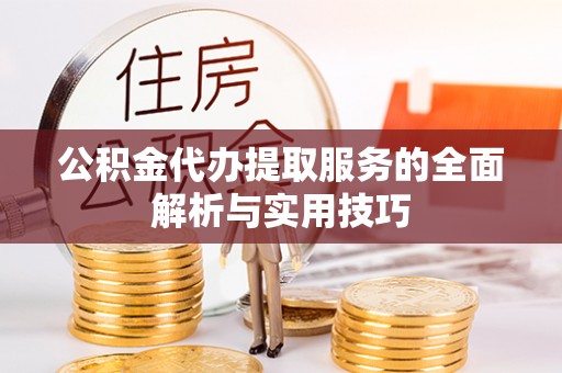 鹰潭公积金代办提取服务的全面解析与实用技巧