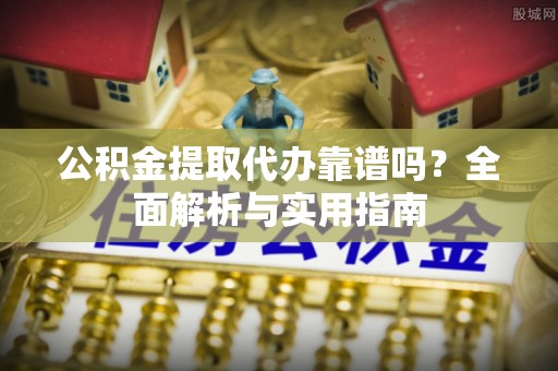 鹰潭公积金提取代办靠谱吗？全面解析与实用指南