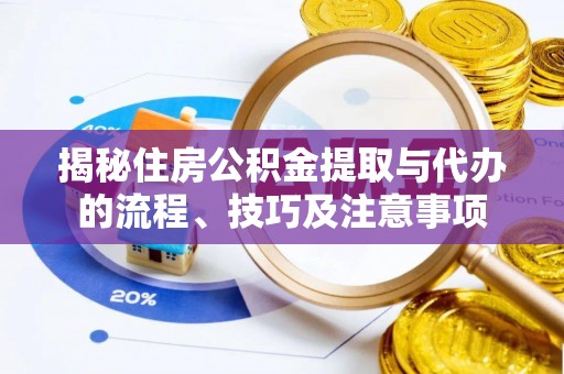 鹰潭揭秘住房公积金提取与代办的流程、技巧及注意事项