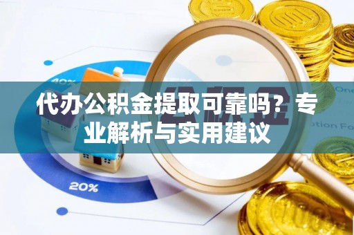 鹰潭代办公积金提取可靠吗？专业解析与实用建议