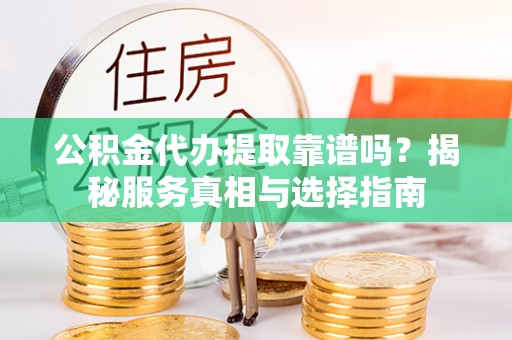 鹰潭公积金代办提取靠谱吗？揭秘服务真相与选择指南