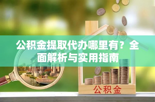 鹰潭公积金提取代办哪里有？全面解析与实用指南
