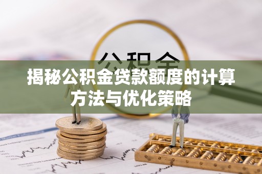 鹰潭揭秘公积金贷款额度的计算方法与优化策略