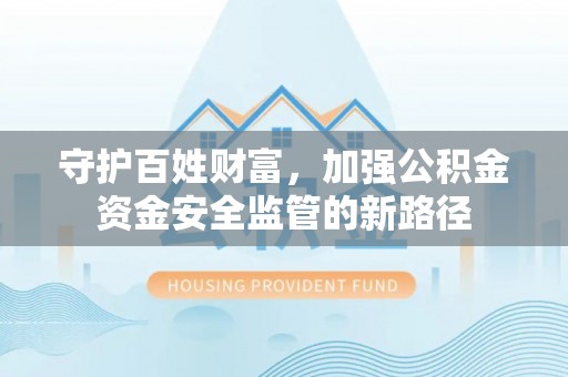 鹰潭守护百姓财富，加强公积金资金安全监管的新路径