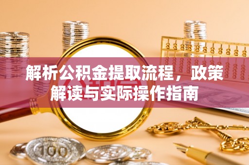 鹰潭解析公积金提取流程，政策解读与实际操作指南