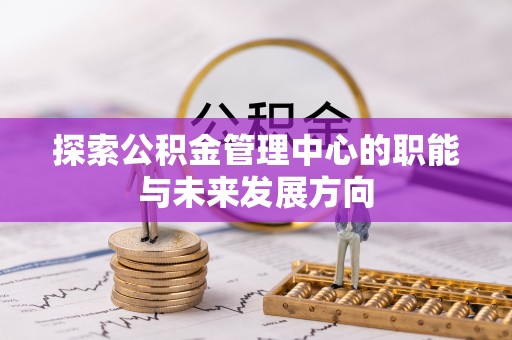 鹰潭探索公积金管理中心的职能与未来发展方向
