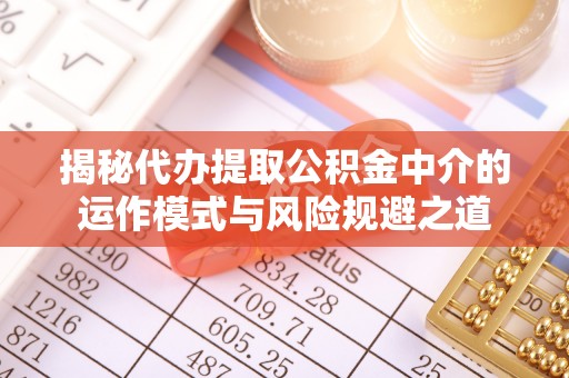 鹰潭揭秘代办提取公积金中介的运作模式与风险规避之道