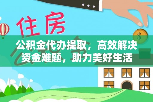 鹰潭公积金代办提取，高效解决资金难题，助力美好生活