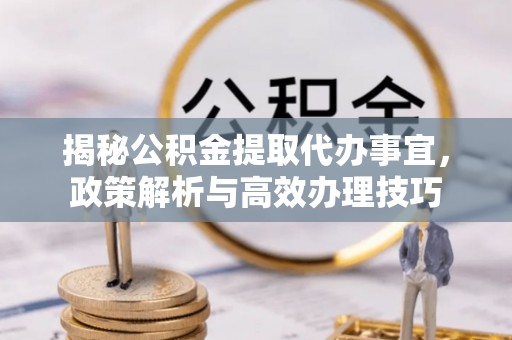 鹰潭揭秘公积金提取代办事宜，政策解析与高效办理技巧