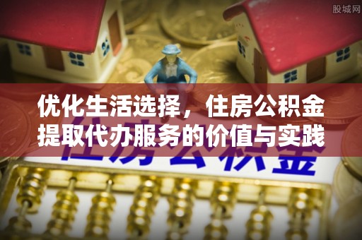 鹰潭优化生活选择，住房公积金提取代办服务的价值与实践