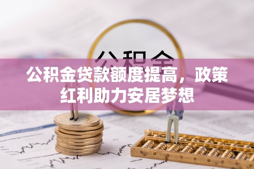鹰潭公积金贷款额度提高，政策红利助力安居梦想